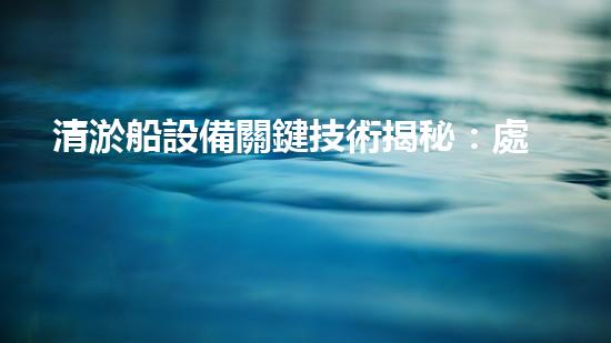 清淤船設備關鍵技術揭秘：處理污水處理難題！